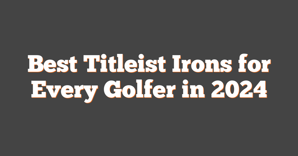 Best Titleist Irons for Every Golfer in 2024