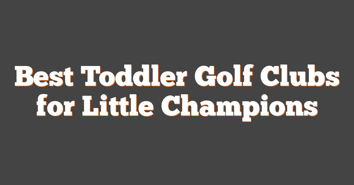 Best Toddler Golf Clubs for Little Champions