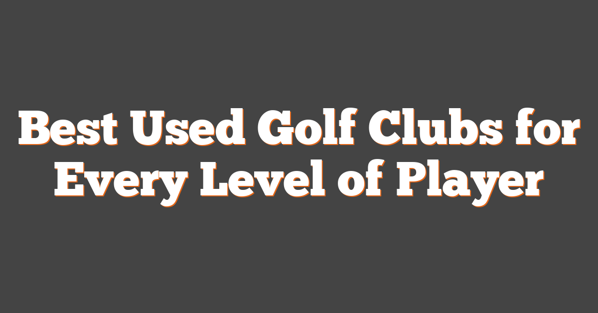 Best Used Golf Clubs for Every Level of Player