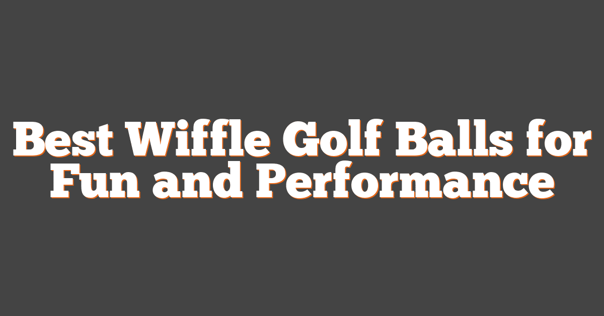 Best Wiffle Golf Balls for Fun and Performance