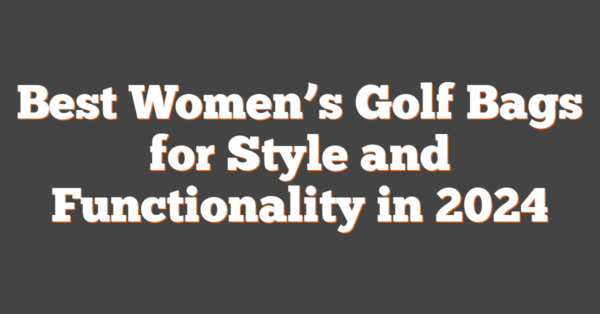 Best Women’s Golf Bags for Style and Functionality in 2024