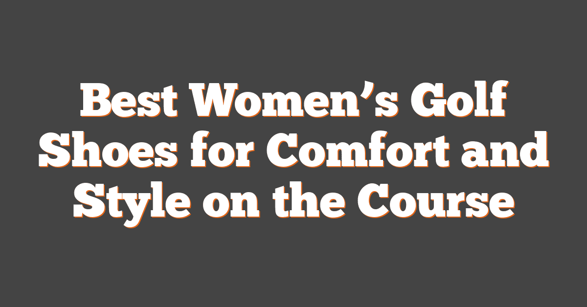 Best Women’s Golf Shoes for Comfort and Style on the Course