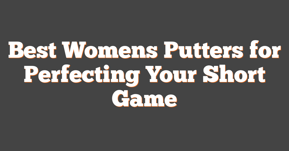 Best Womens Putters for Perfecting Your Short Game