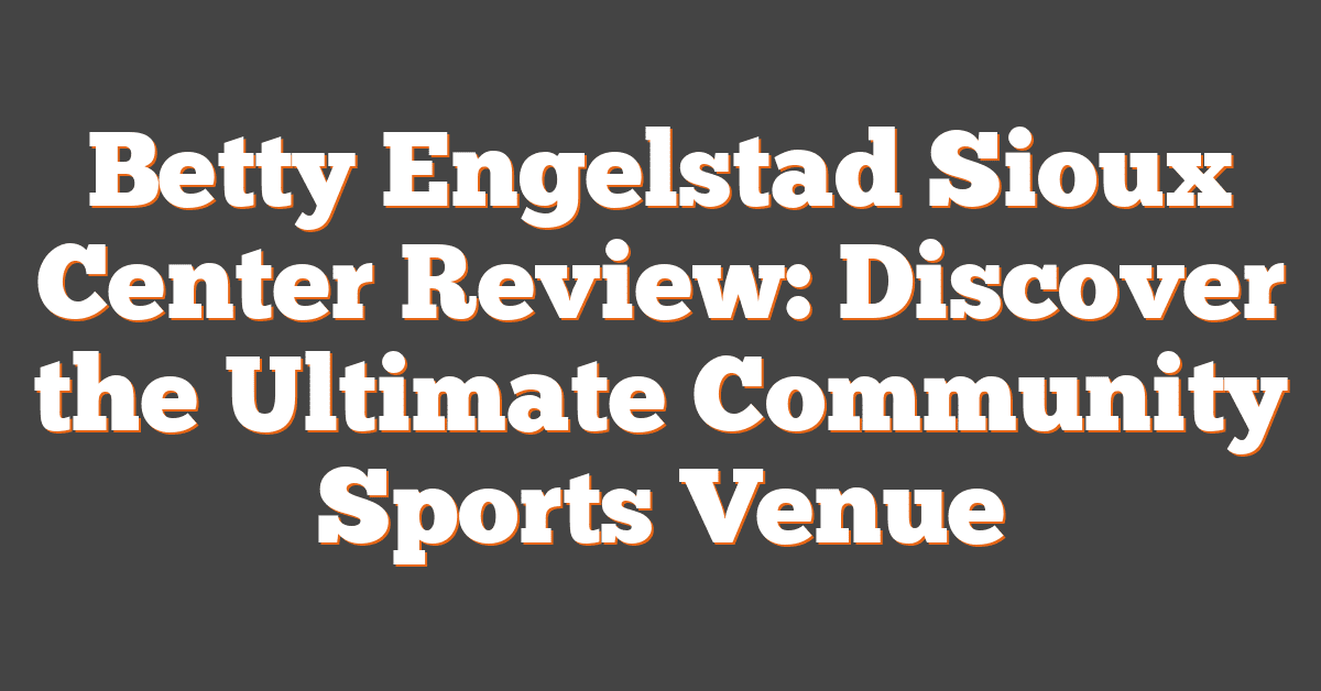 Betty Engelstad Sioux Center Review: Discover the Ultimate Community Sports Venue