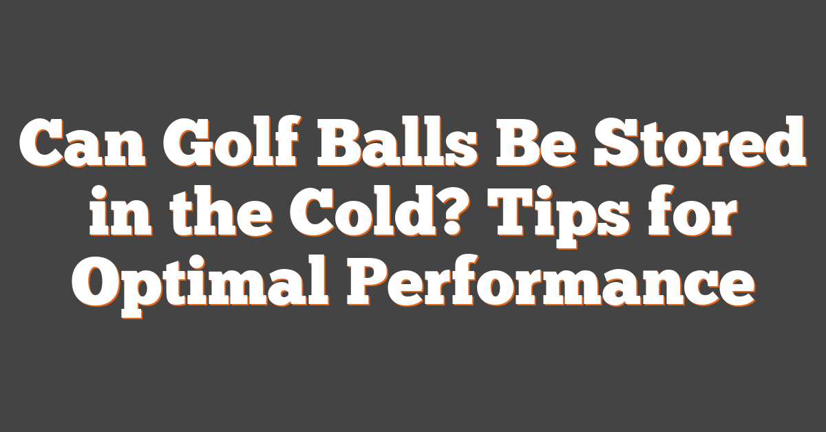 Can Golf Balls Be Stored in the Cold? Tips for Optimal Performance