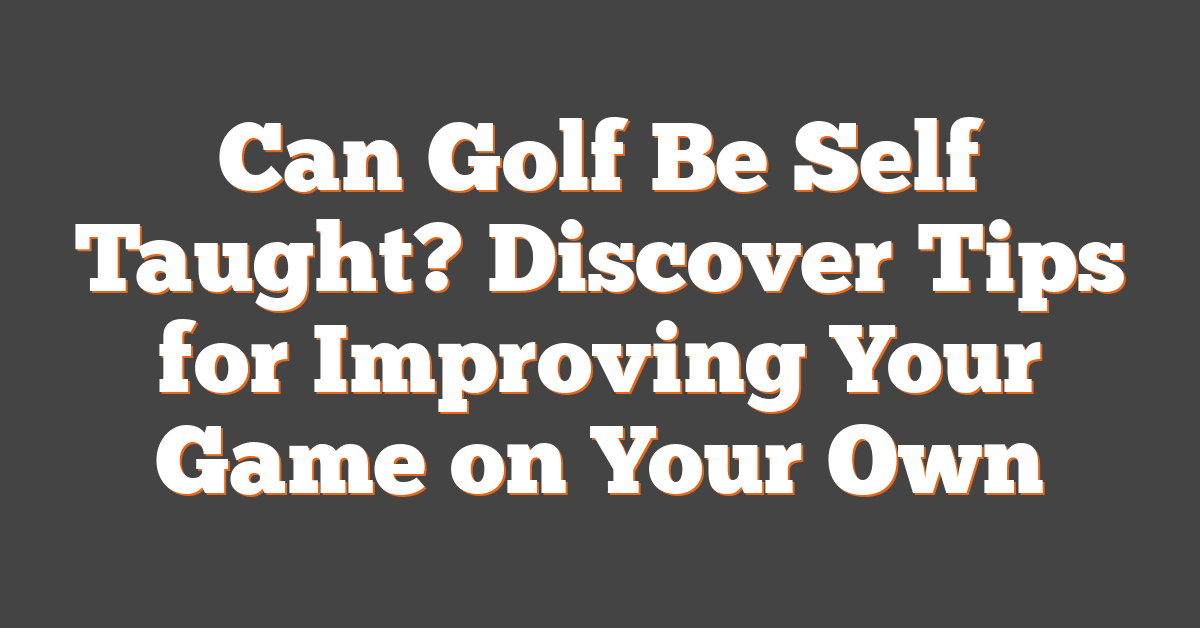 Can Golf Be Self Taught? Discover Tips for Improving Your Game on Your Own