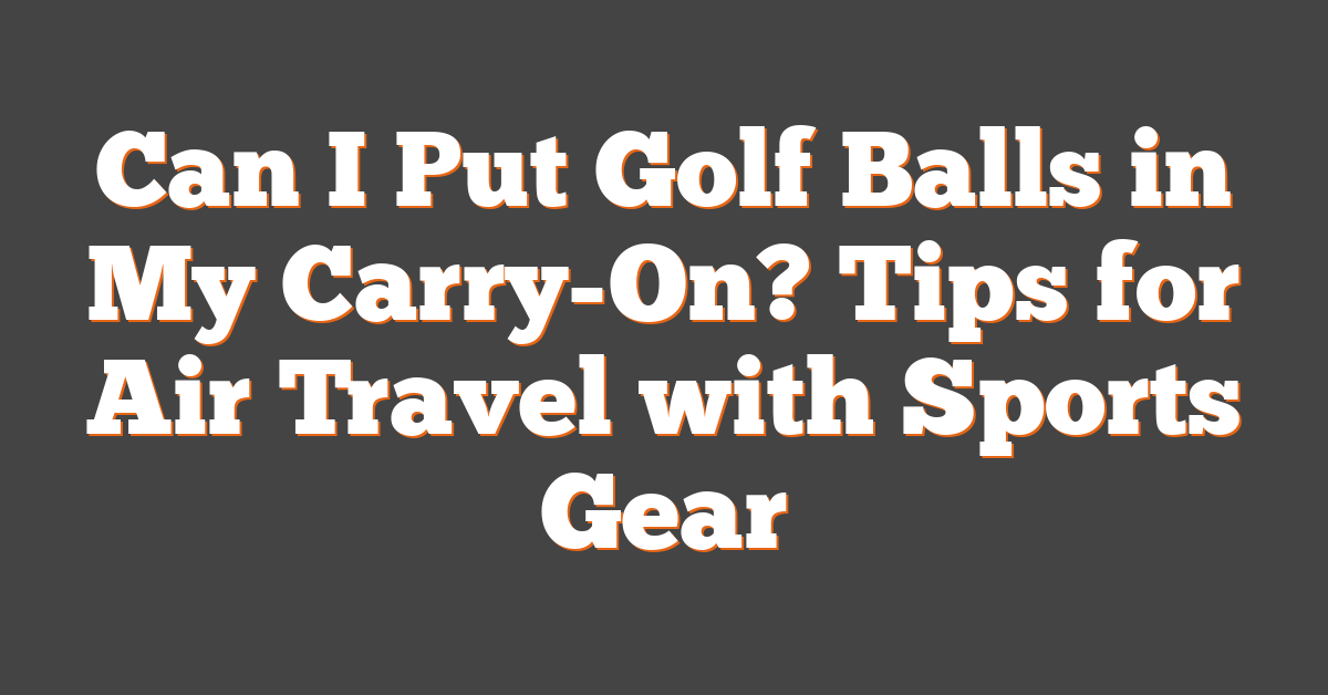 Can I Put Golf Balls in My Carry-On? Tips for Air Travel with Sports Gear