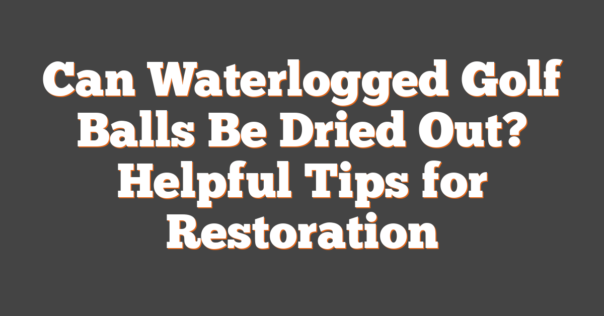 Can Waterlogged Golf Balls Be Dried Out? Helpful Tips for Restoration