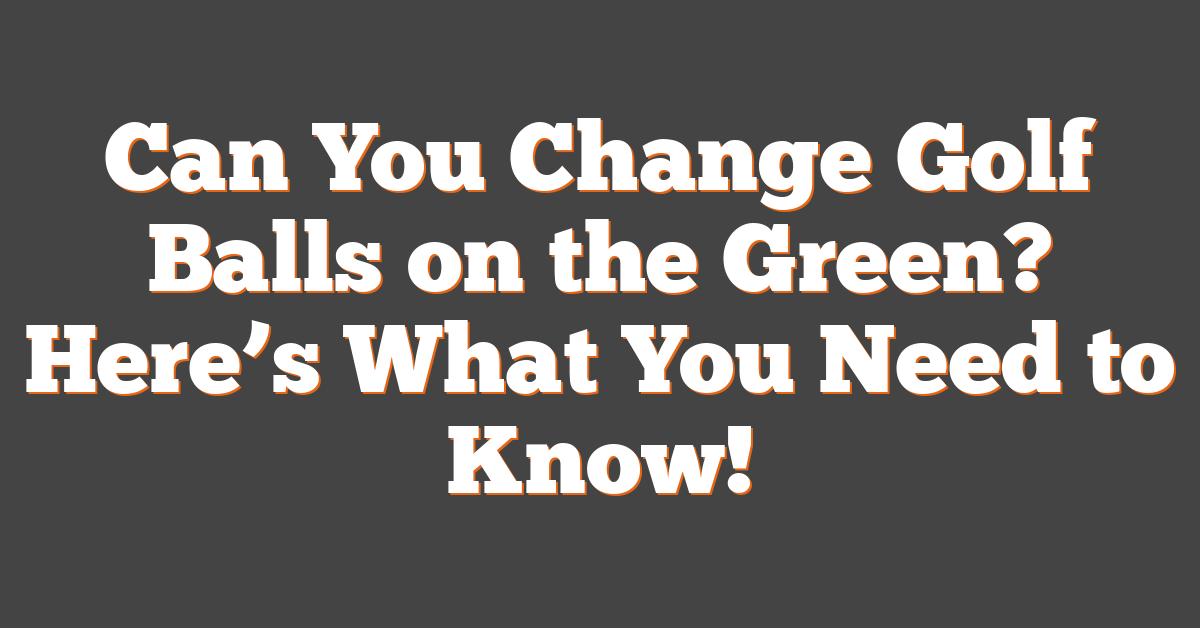 Can You Change Golf Balls on the Green? Here’s What You Need to Know!