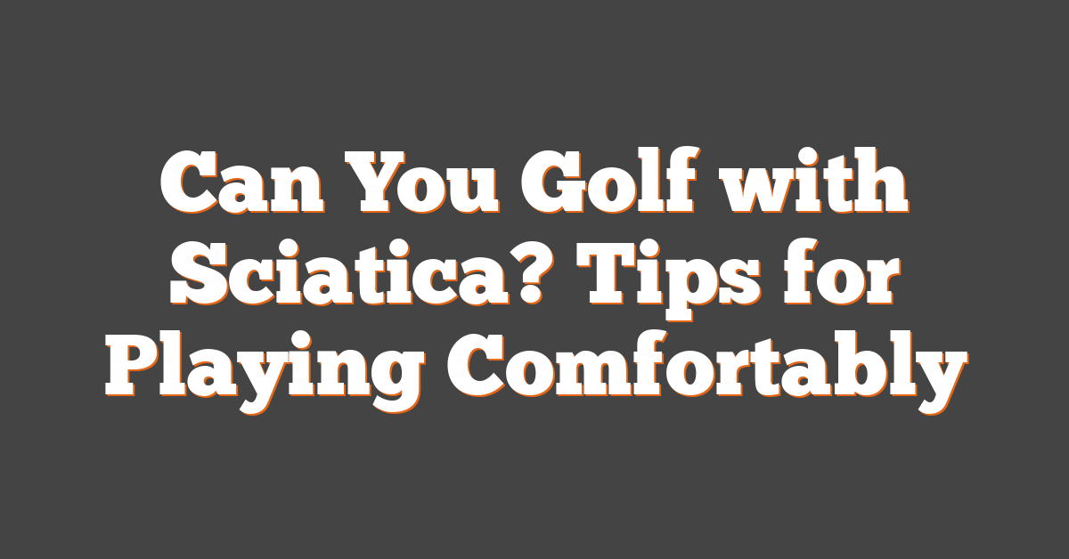 Can You Golf with Sciatica? Tips for Playing Comfortably