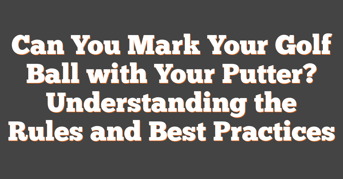 Can You Mark Your Golf Ball with Your Putter? Understanding the Rules and Best Practices