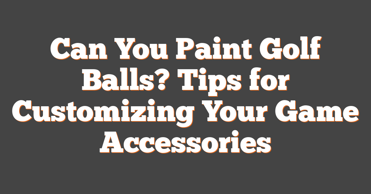 Can You Paint Golf Balls? Tips for Customizing Your Game Accessories