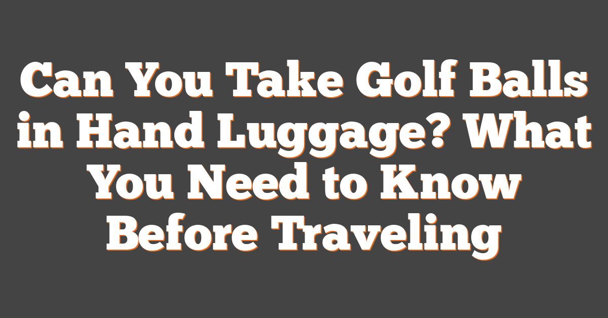 Can You Take Golf Balls in Hand Luggage? What You Need to Know Before Traveling