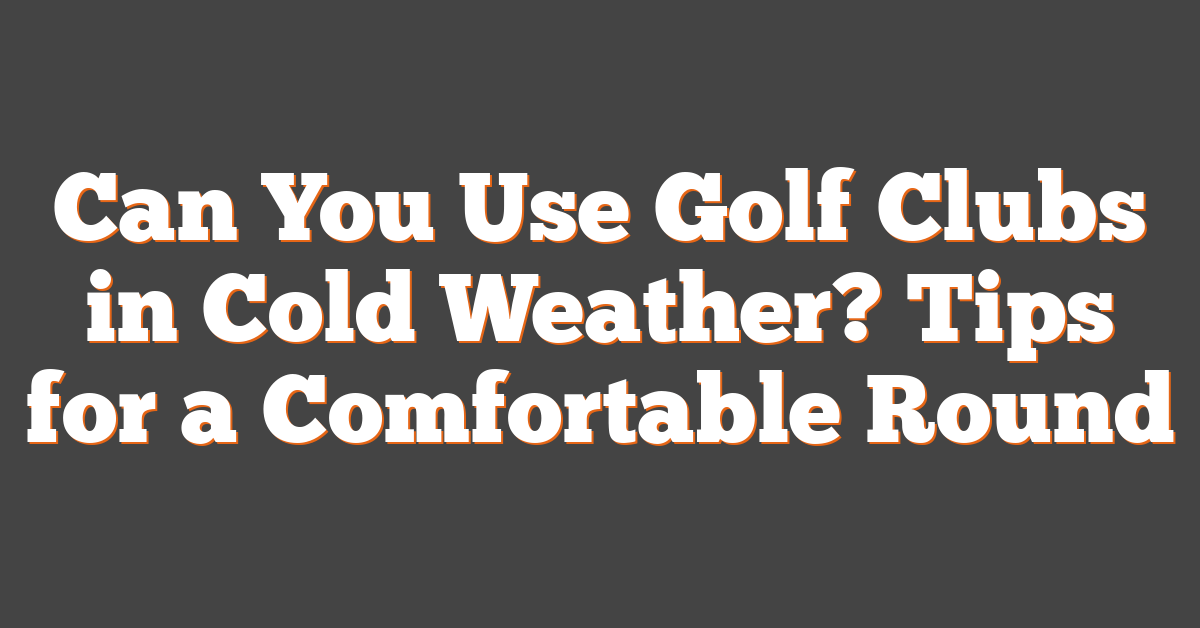 Can You Use Golf Clubs in Cold Weather? Tips for a Comfortable Round