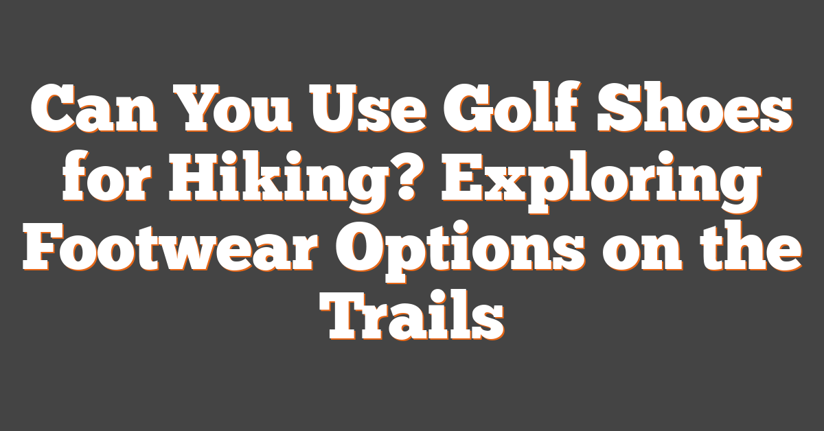 Can You Use Golf Shoes for Hiking? Exploring Footwear Options on the Trails