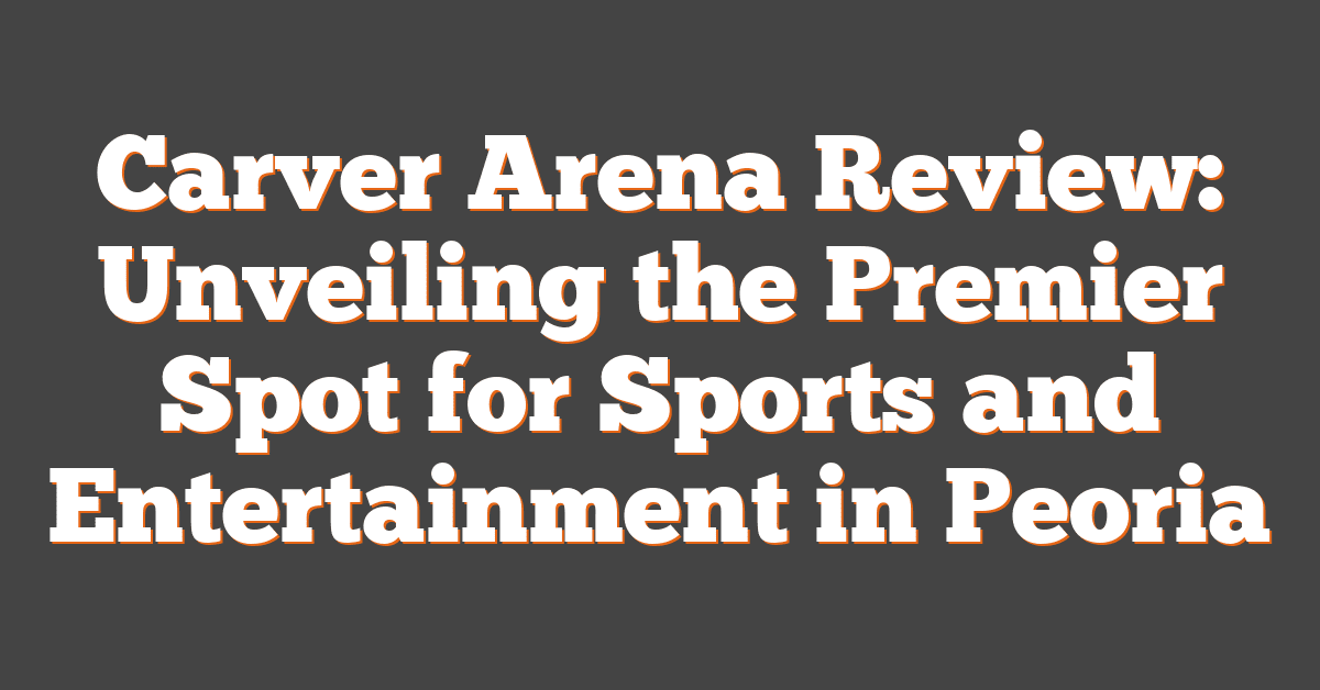 Carver Arena Review: Unveiling the Premier Spot for Sports and Entertainment in Peoria