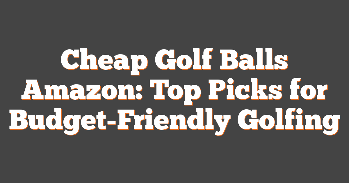 Cheap Golf Balls Amazon: Top Picks for Budget-Friendly Golfing