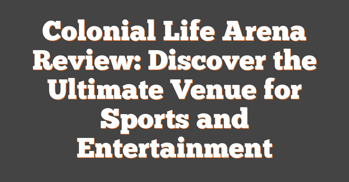 Colonial Life Arena Review: Discover the Ultimate Venue for Sports and Entertainment