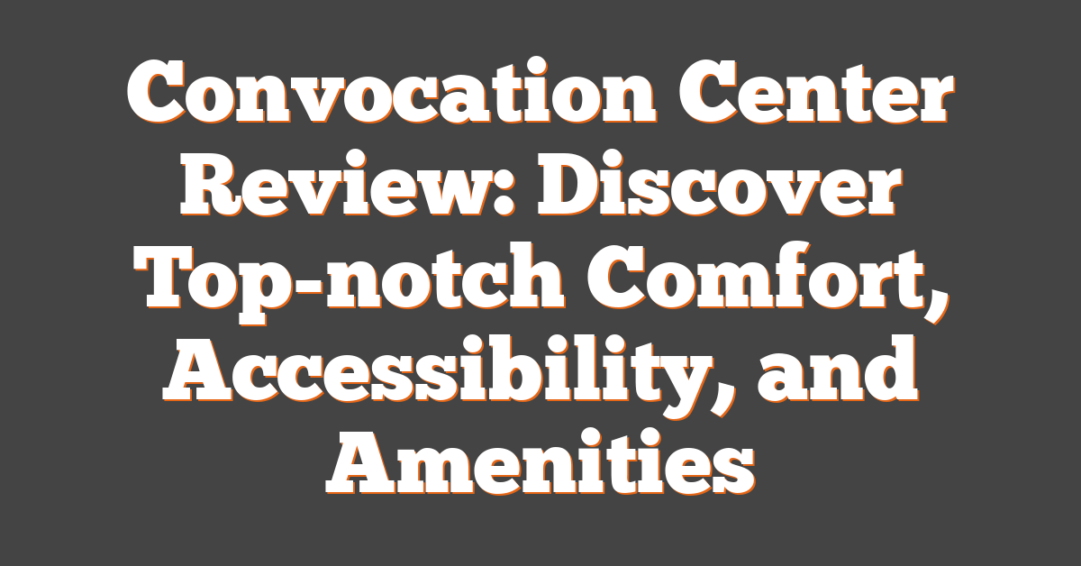 Convocation Center Review: Discover Top-notch Comfort, Accessibility, and Amenities