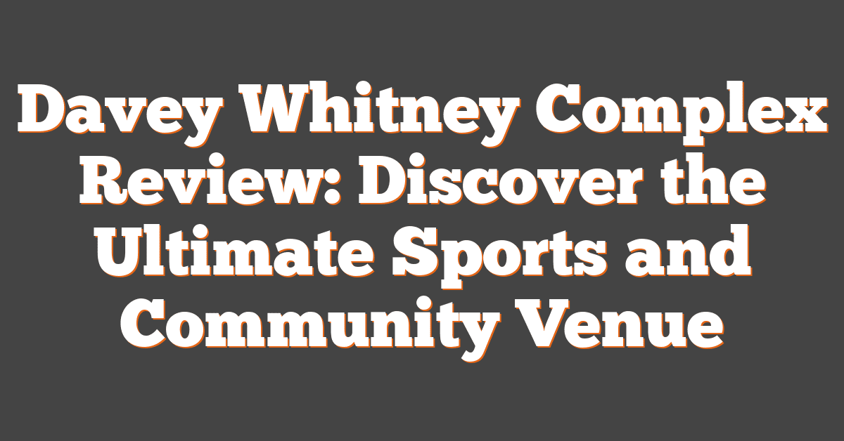 Davey Whitney Complex Review: Discover the Ultimate Sports and Community Venue