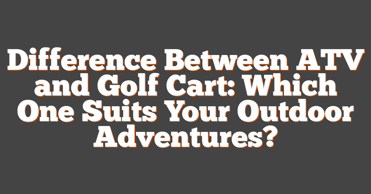 Difference Between ATV and Golf Cart: Which One Suits Your Outdoor Adventures?