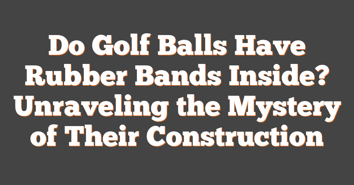 Do Golf Balls Have Rubber Bands Inside? Unraveling the Mystery of Their Construction