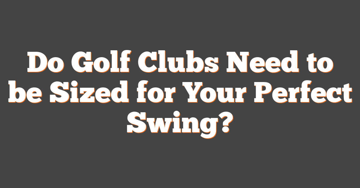 Do Golf Clubs Need to be Sized for Your Perfect Swing?