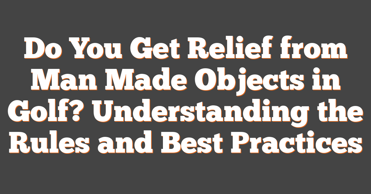 Do You Get Relief from Man Made Objects in Golf? Understanding the Rules and Best Practices