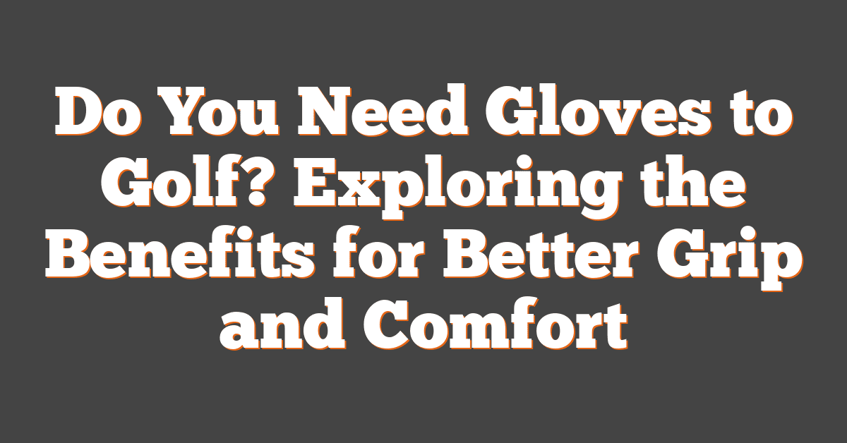 Do You Need Gloves to Golf? Exploring the Benefits for Better Grip and Comfort