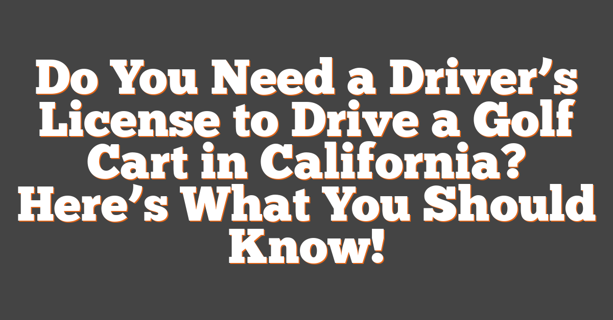 Do You Need a Driver’s License to Drive a Golf Cart in California? Here’s What You Should Know!