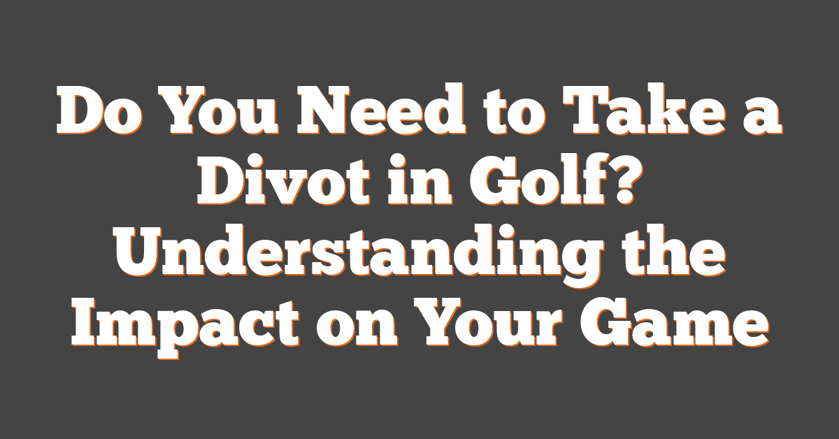 Do You Need to Take a Divot in Golf? Understanding the Impact on Your Game