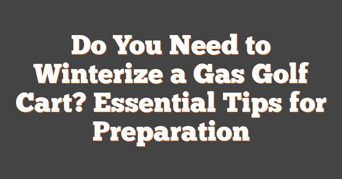 Do You Need to Winterize a Gas Golf Cart? Essential Tips for Preparation