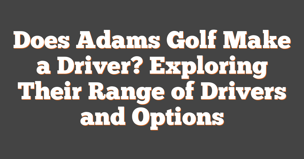 Does Adams Golf Make a Driver? Exploring Their Range of Drivers and Options