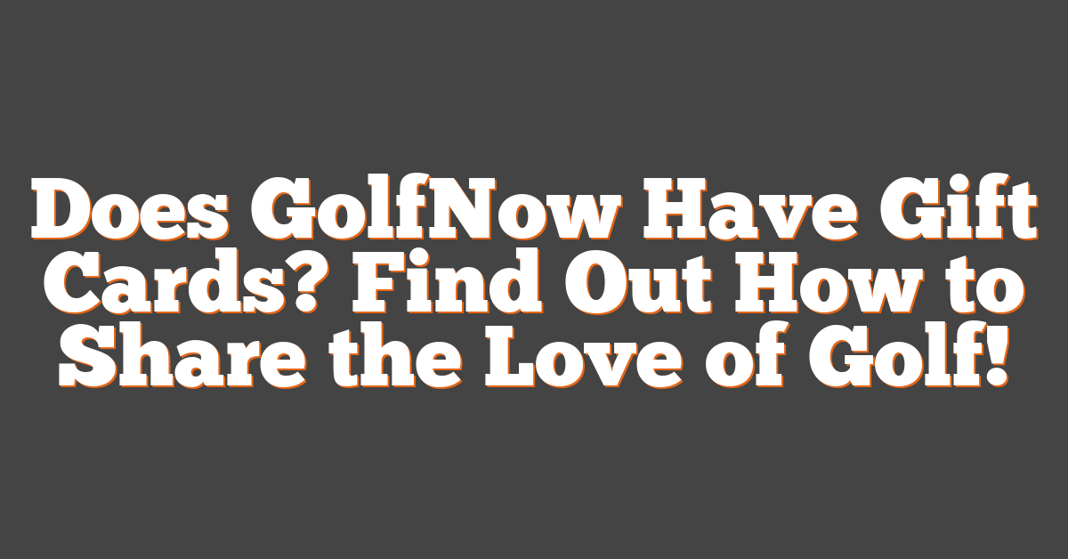 Does GolfNow Have Gift Cards? Find Out How to Share the Love of Golf!