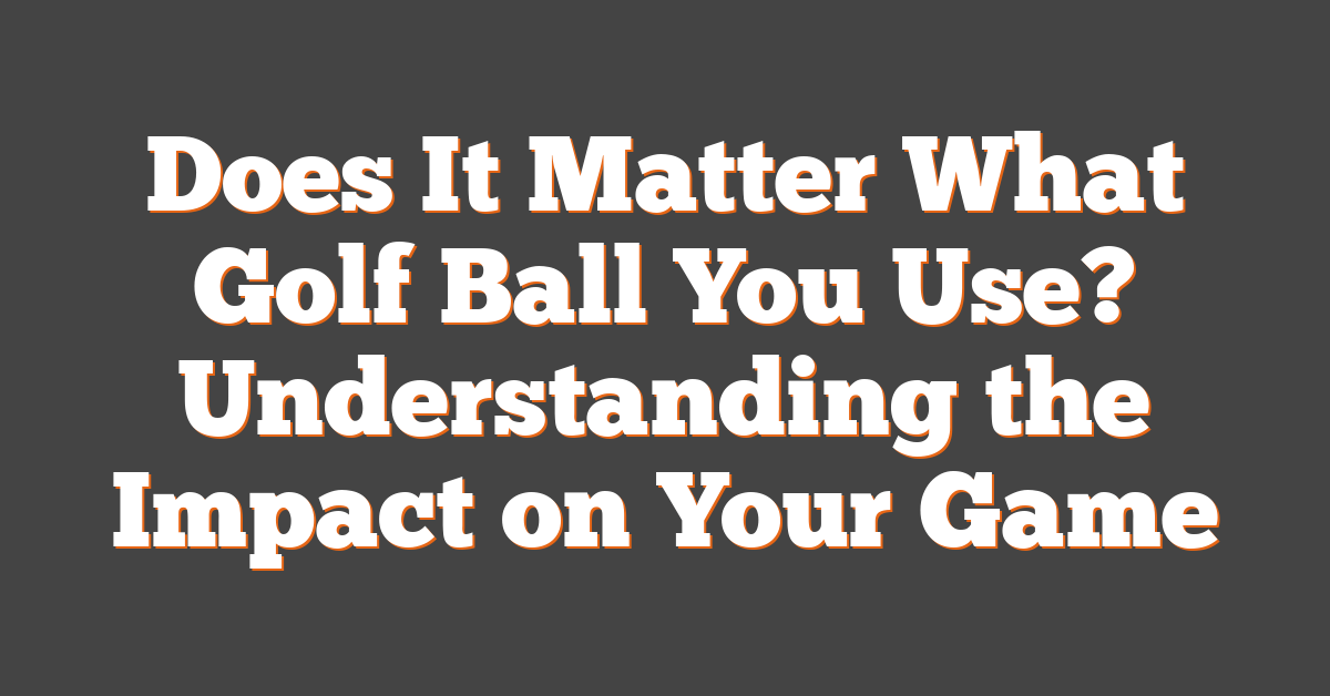 Does It Matter What Golf Ball You Use? Understanding the Impact on Your Game