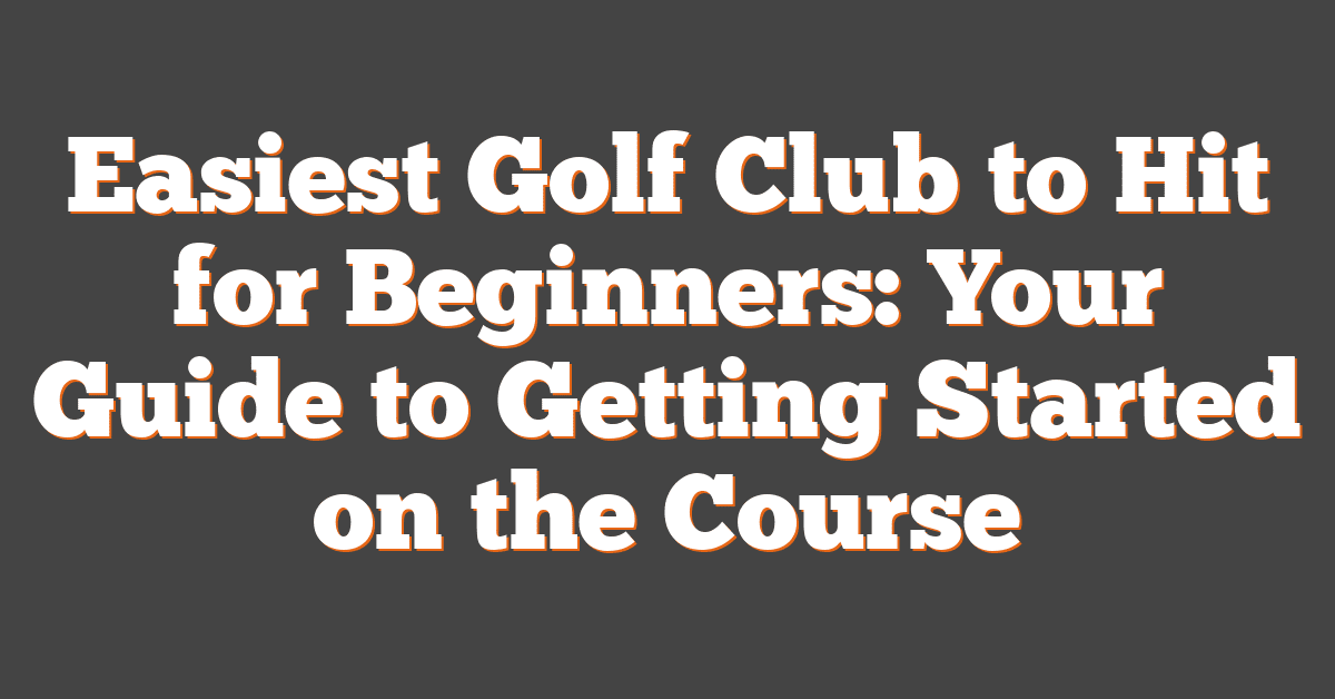 Easiest Golf Club to Hit for Beginners: Your Guide to Getting Started on the Course