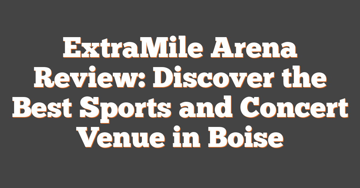 ExtraMile Arena Review: Discover the Best Sports and Concert Venue in Boise