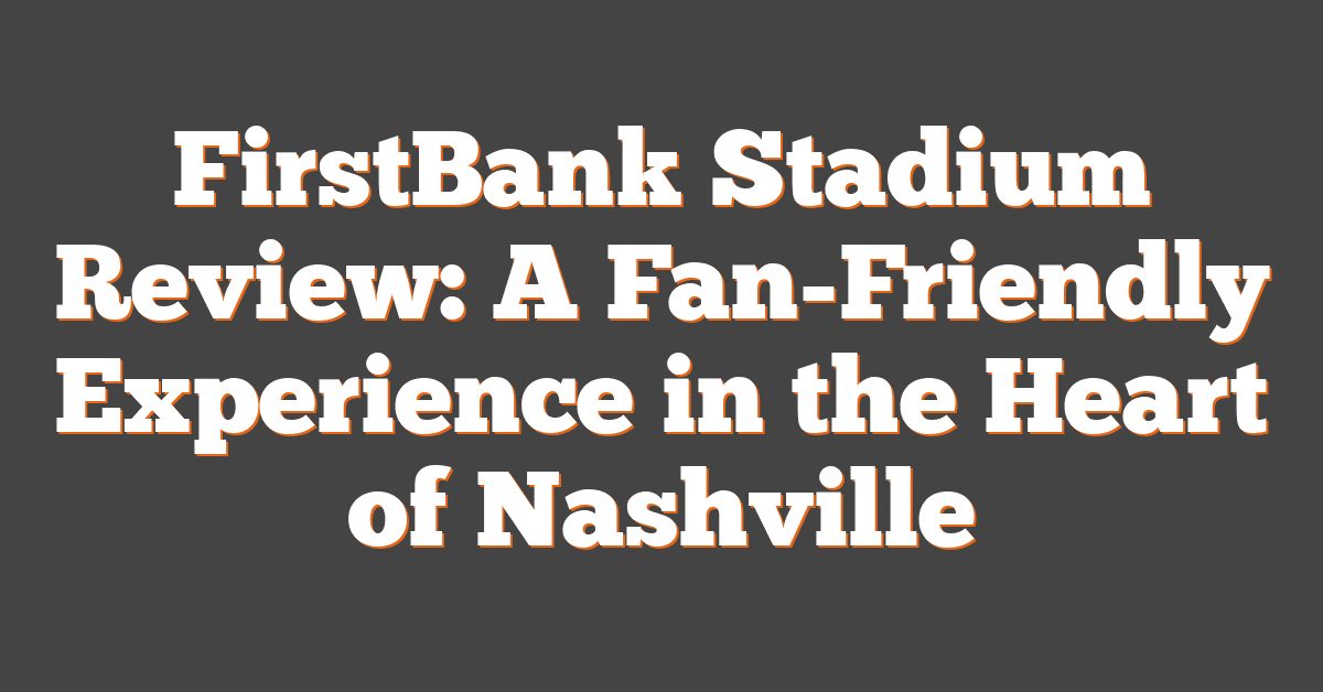 FirstBank Stadium Review: A Fan-Friendly Experience in the Heart of Nashville