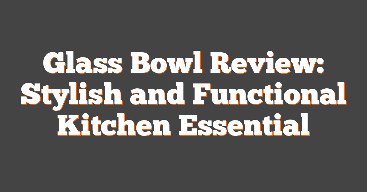 Glass Bowl Review: Stylish and Functional Kitchen Essential