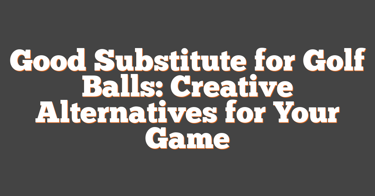 Good Substitute for Golf Balls: Creative Alternatives for Your Game