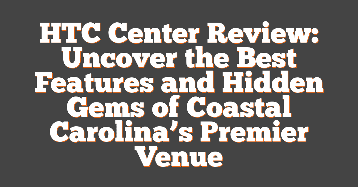 HTC Center Review: Uncover the Best Features and Hidden Gems of Coastal Carolina’s Premier Venue