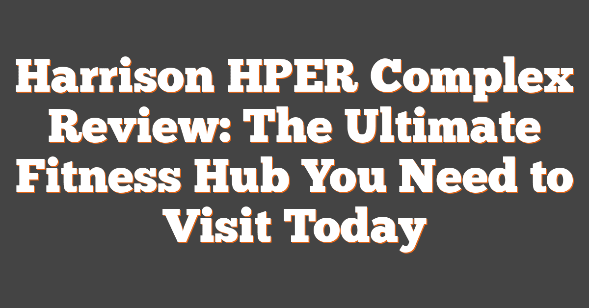 Harrison HPER Complex Review: The Ultimate Fitness Hub You Need to Visit Today