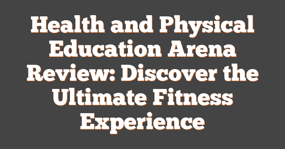 Health and Physical Education Arena Review: Discover the Ultimate Fitness Experience