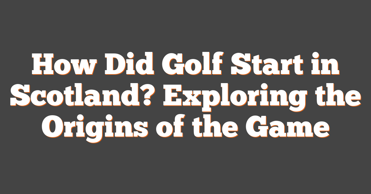 How Did Golf Start in Scotland? Exploring the Origins of the Game