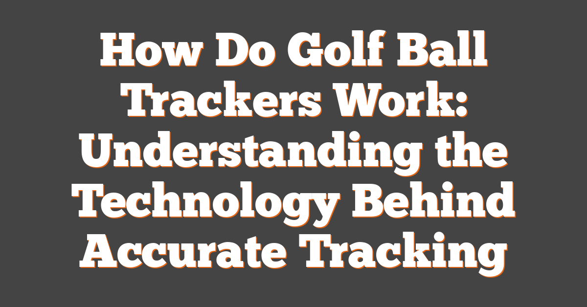 How Do Golf Ball Trackers Work: Understanding the Technology Behind Accurate Tracking