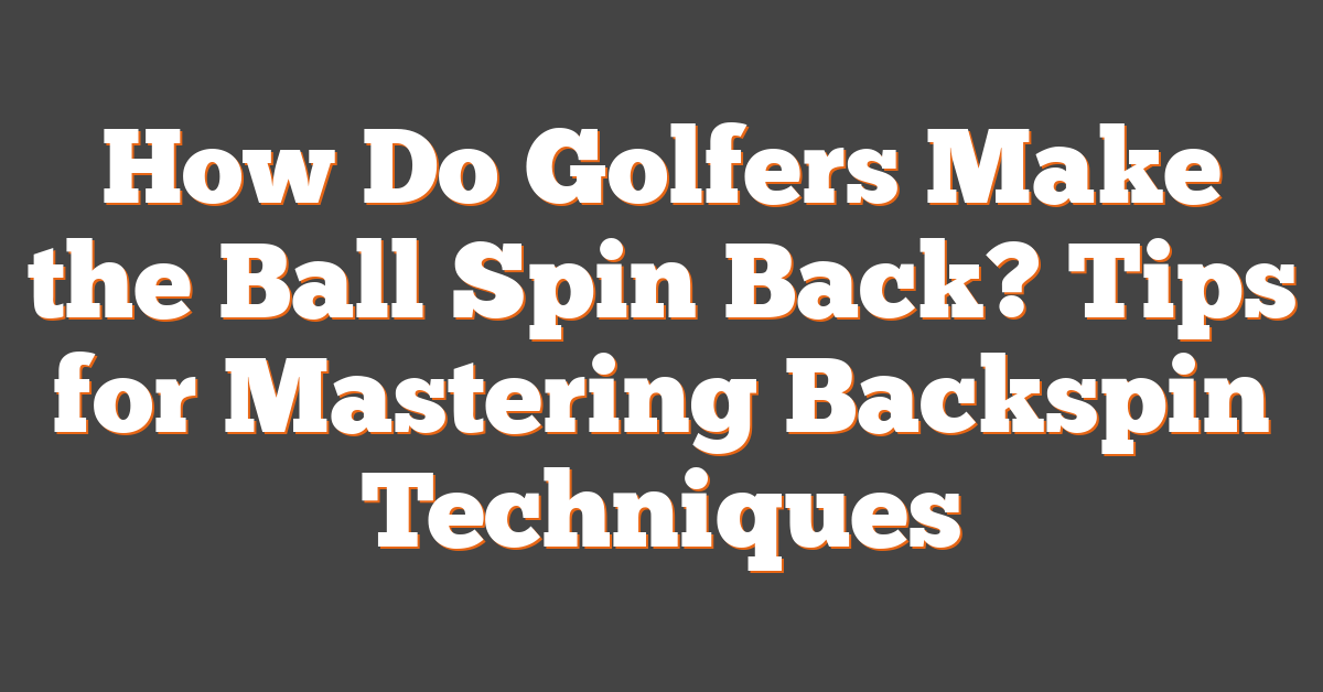 How Do Golfers Make the Ball Spin Back? Tips for Mastering Backspin Techniques