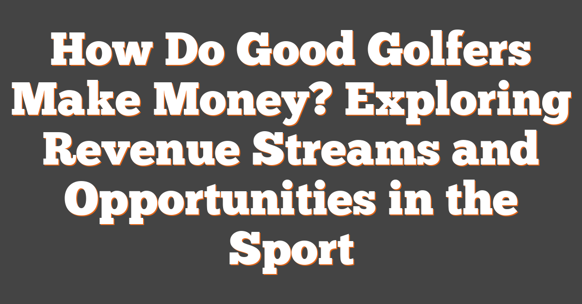 How Do Good Golfers Make Money? Exploring Revenue Streams and Opportunities in the Sport