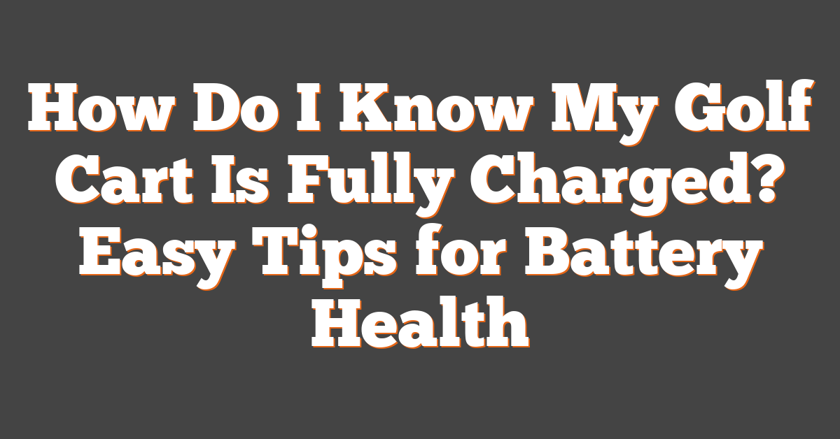 How Do I Know My Golf Cart Is Fully Charged? Easy Tips for Battery Health