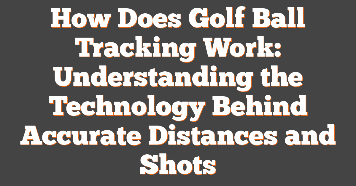 How Does Golf Ball Tracking Work: Understanding the Technology Behind Accurate Distances and Shots