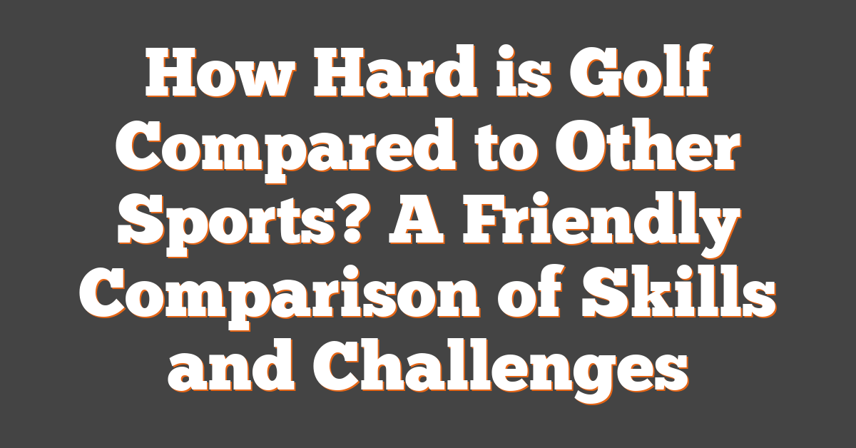 How Hard is Golf Compared to Other Sports? A Friendly Comparison of Skills and Challenges